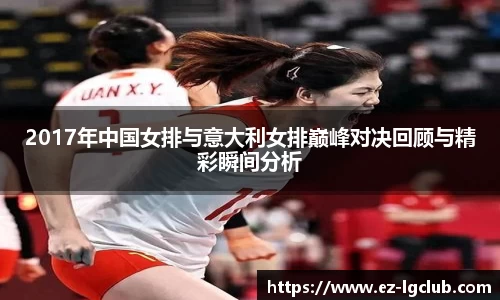 2017年中国女排与意大利女排巅峰对决回顾与精彩瞬间分析